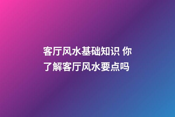 客厅风水基础知识 你了解客厅风水要点吗